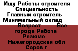 Ищу Работы строителя › Специальность ­ Главный строитель  › Минимальный оклад ­ 5 000 › Возраст ­ 30 - Все города Работа » Резюме   . Нижегородская обл.,Саров г.